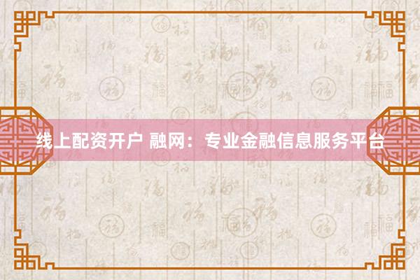 线上配资开户 融网:专业金融信息服务平台