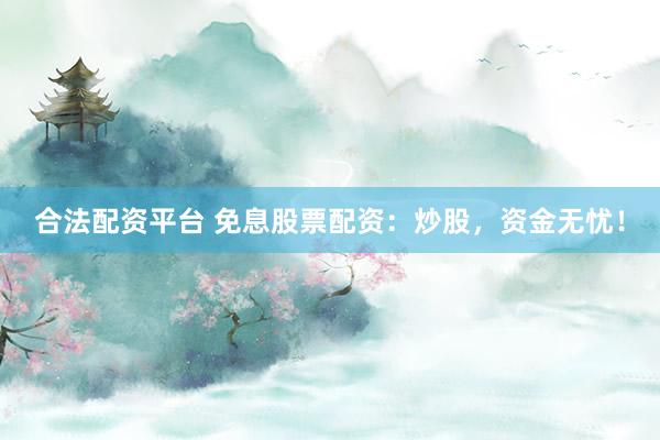 合法配资平台 免息股票配资：炒股，资金无忧！