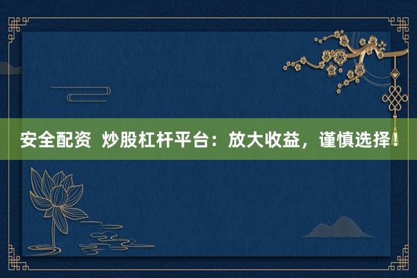 安全配资  炒股杠杆平台：放大收益，谨慎选择！