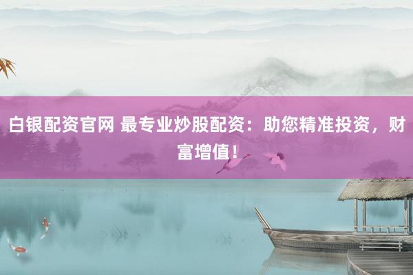 白银配资官网 最专业炒股配资：助您精准投资，财富增值！