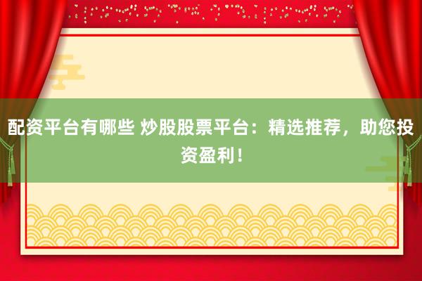 配资平台有哪些 炒股股票平台：精选推荐，助您投资盈利！