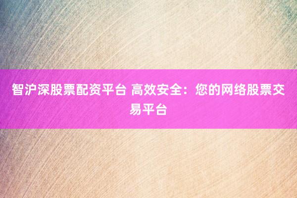智沪深股票配资平台 高效安全：您的网络股票交易平台