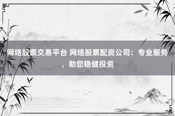 网络股票交易平台 网络股票配资公司:专业服务,助您稳健投资