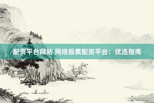 配资平台网站 网络股票配资平台：优选指南