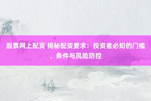 股票网上配资 揭秘配资要求：投资者必知的门槛、条件与风险防控