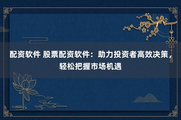 配资软件 股票配资软件:助力投资者高效决策,轻松把握市场机遇