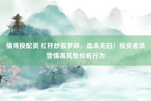 值得投配资 杠杆炒股梦碎,血本无归!投资者须警惕高风险投机行为