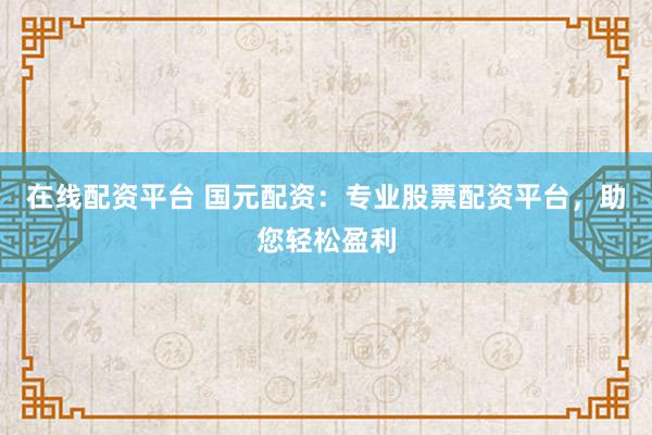 在线配资平台 国元配资：专业股票配资平台，助您轻松盈利