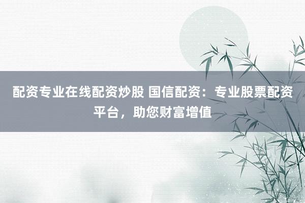配资专业在线配资炒股 国信配资:专业股票配资平台,助您财富增值