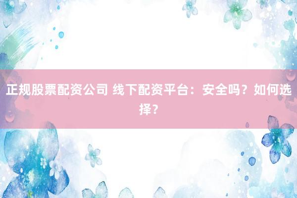 正规股票配资公司 线下配资平台：安全吗？如何选择？