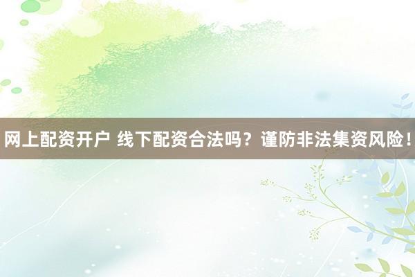 网上配资开户 线下配资合法吗？谨防非法集资风险！
