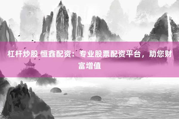 杠杆炒股 恒鑫配资：专业股票配资平台，助您财富增值