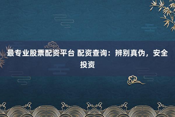 最专业股票配资平台 配资查询:辨别真伪,安全投资