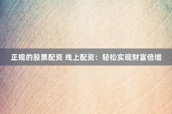 正规的股票配资 线上配资：轻松实现财富倍增