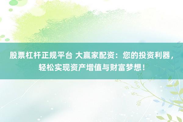 股票杠杆正规平台 大赢家配资：您的投资利器，轻松实现资产增值与财富梦想！