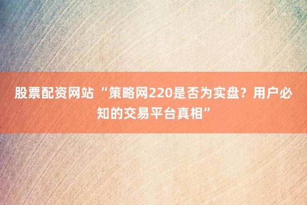 股票配资网站 “策略网220是否为实盘？用户必知的交易平台真相”