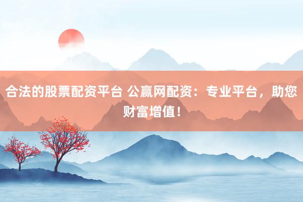 合法的股票配资平台 公赢网配资：专业平台，助您财富增值！