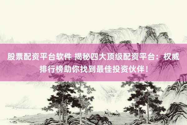 股票配资平台软件 揭秘四大顶级配资平台：权威排行榜助你找到最佳投资伙伴！