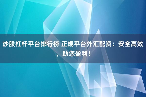 炒股杠杆平台排行榜 正规平台外汇配资:安全高效,助您盈利!