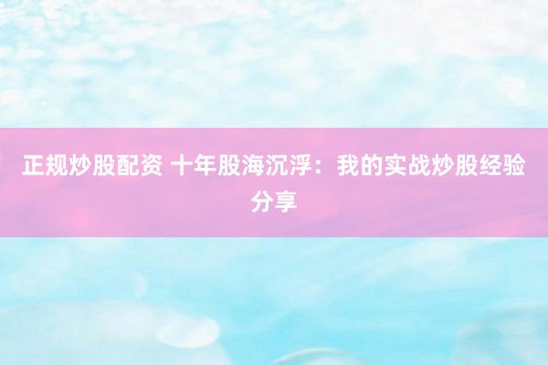 正规炒股配资 十年股海沉浮：我的实战炒股经验分享