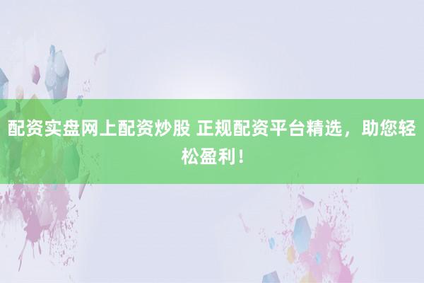 配资实盘网上配资炒股 正规配资平台精选，助您轻松盈利！