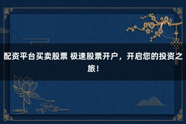配资平台买卖股票 极速股票开户,开启您的投资之旅!