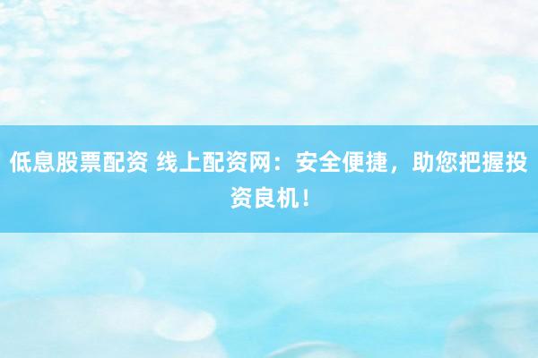 低息股票配资 线上配资网:安全便捷,助您把握投资良机!
