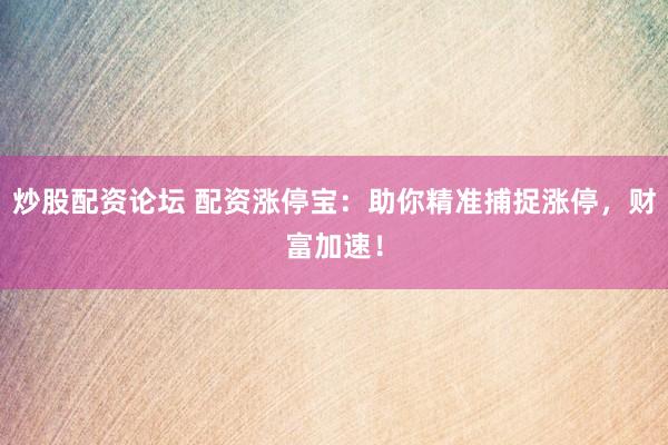 炒股配资论坛 配资涨停宝:助你精准捕捉涨停,财富加速!