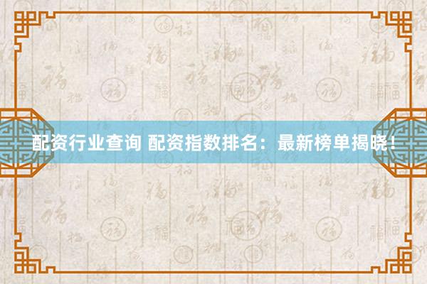 配资行业查询 配资指数排名：最新榜单揭晓！