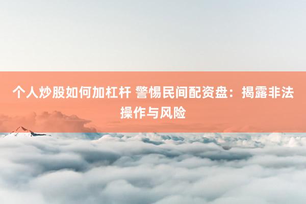 个人炒股如何加杠杆 警惕民间配资盘：揭露非法操作与风险