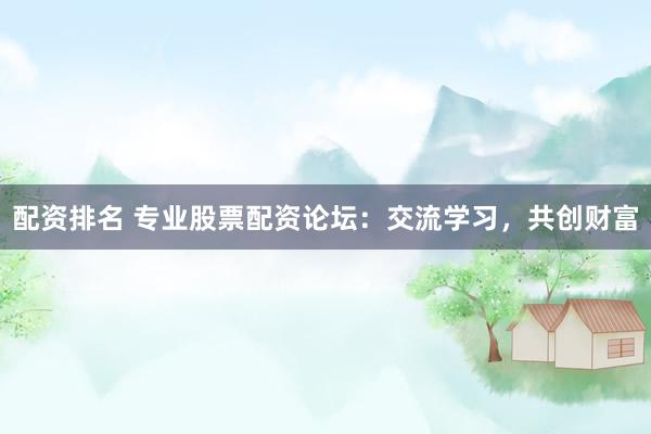 配资排名 专业股票配资论坛：交流学习，共创财富