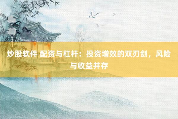 炒股软件 配资与杠杆:投资增效的双刃剑,风险与收益并存
