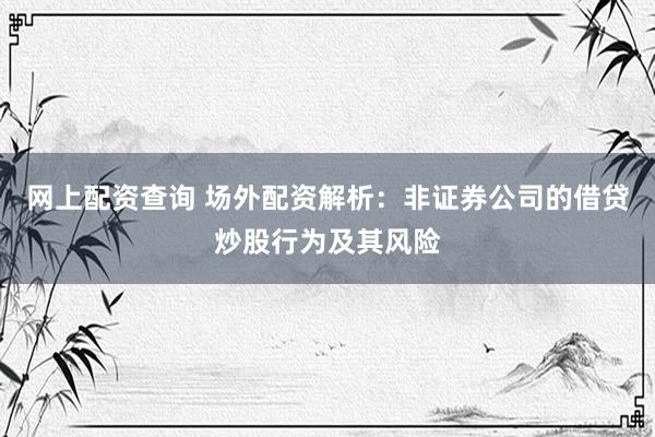 网上配资查询 场外配资解析：非证券公司的借贷炒股行为及其风险