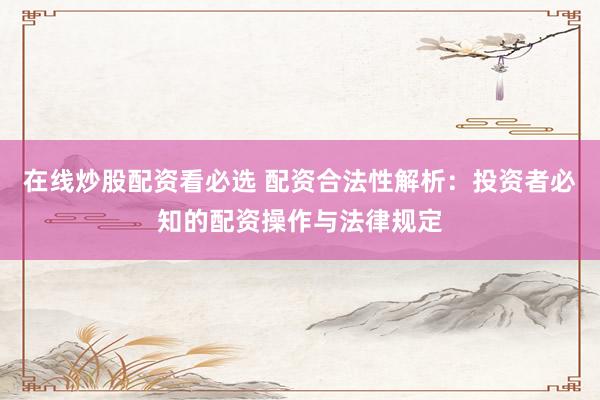 在线炒股配资看必选 配资合法性解析:投资者必知的配资操作与法律规定