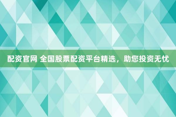 配资官网 全国股票配资平台精选，助您投资无忧