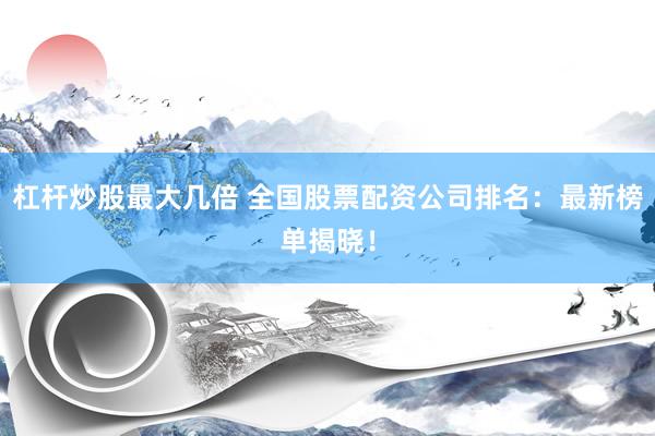 杠杆炒股最大几倍 全国股票配资公司排名：最新榜单揭晓！