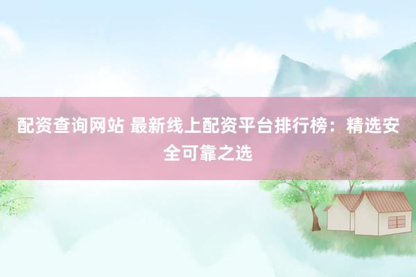配资查询网站 最新线上配资平台排行榜：精选安全可靠之选