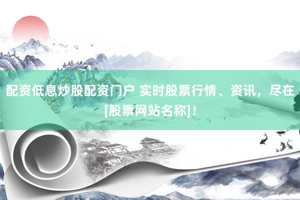 配资低息炒股配资门户 实时股票行情、资讯，尽在[股票网站名称]！