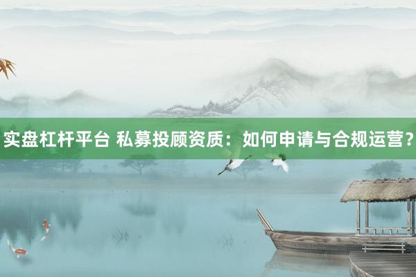 实盘杠杆平台 私募投顾资质：如何申请与合规运营？