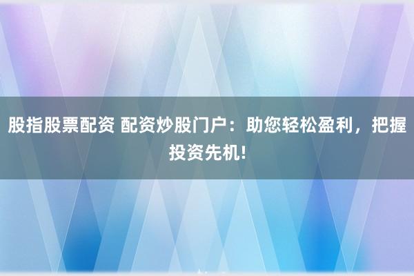股指股票配资 配资炒股门户：助您轻松盈利，把握投资先机!