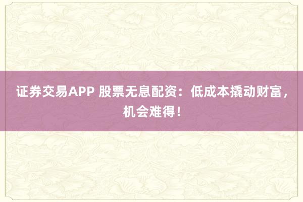 证券交易APP 股票无息配资：低成本撬动财富，机会难得！