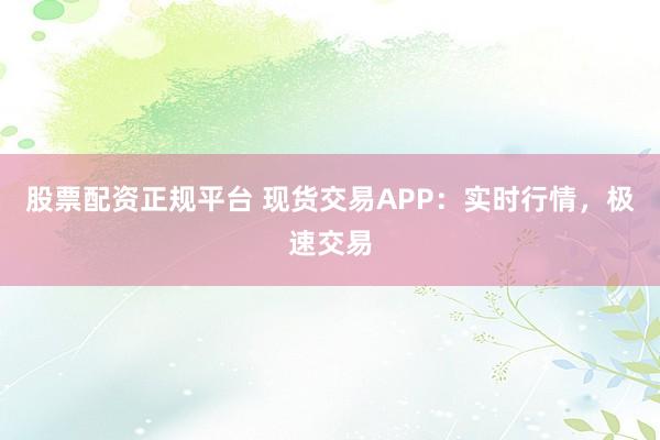 股票配资正规平台 现货交易APP：实时行情，极速交易