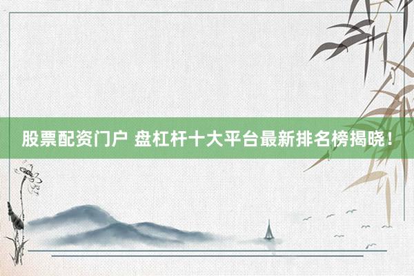 股票配资门户 盘杠杆十大平台最新排名榜揭晓！