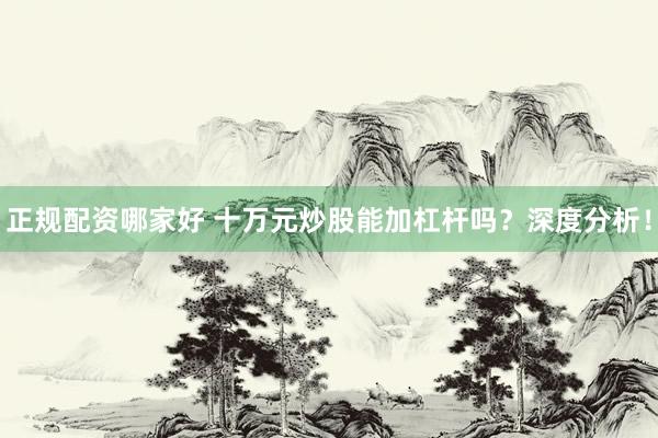 正规配资哪家好 十万元炒股能加杠杆吗？深度分析！
