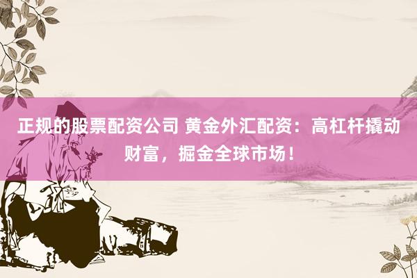 正规的股票配资公司 黄金外汇配资：高杠杆撬动财富，掘金全球市场！