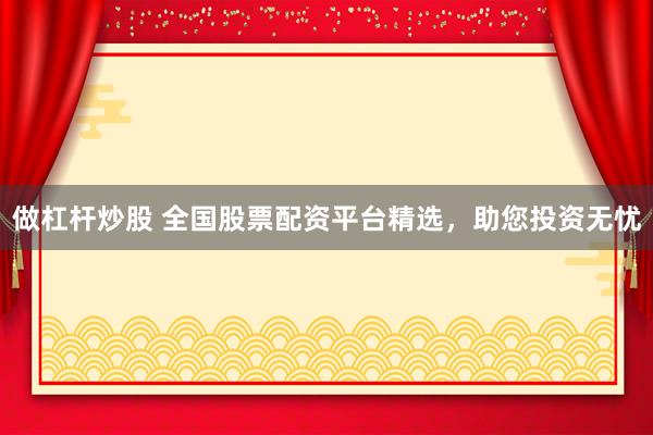 做杠杆炒股 全国股票配资平台精选，助您投资无忧
