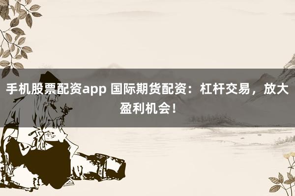 手机股票配资app 国际期货配资：杠杆交易，放大盈利机会！