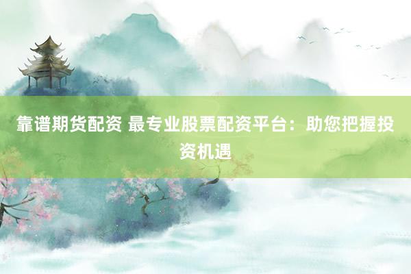 靠谱期货配资 最专业股票配资平台：助您把握投资机遇