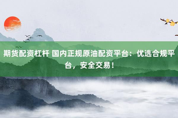 期货配资杠杆 国内正规原油配资平台：优选合规平台，安全交易！