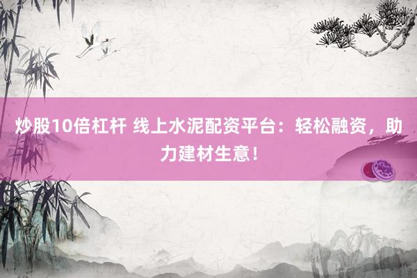 炒股10倍杠杆 线上水泥配资平台：轻松融资，助力建材生意！